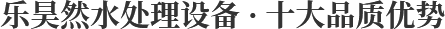 樂(lè)昊然水處理設(shè)備 · 十大品質(zhì)優(yōu)勢(shì)